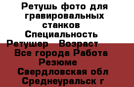Ретушь фото для гравировальных станков › Специальность ­ Ретушер › Возраст ­ 40 - Все города Работа » Резюме   . Свердловская обл.,Среднеуральск г.